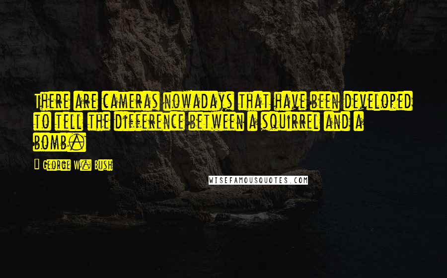 George W. Bush quotes: There are cameras nowadays that have been developed to tell the difference between a squirrel and a bomb.