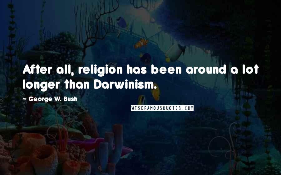 George W. Bush quotes: After all, religion has been around a lot longer than Darwinism.