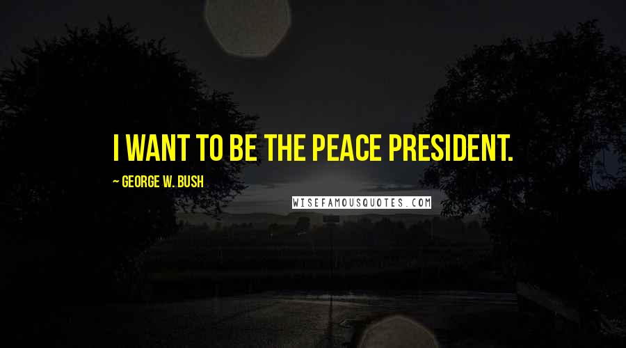 George W. Bush quotes: I want to be the peace president.