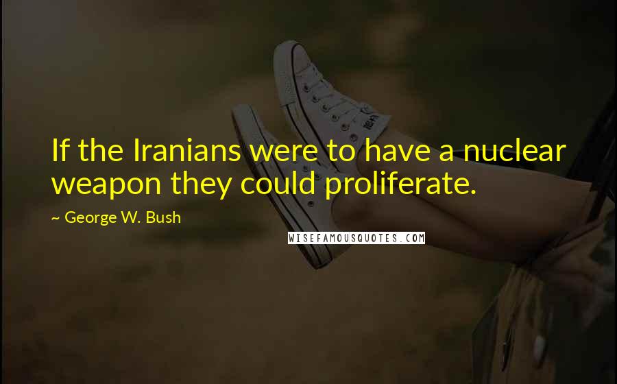 George W. Bush quotes: If the Iranians were to have a nuclear weapon they could proliferate.