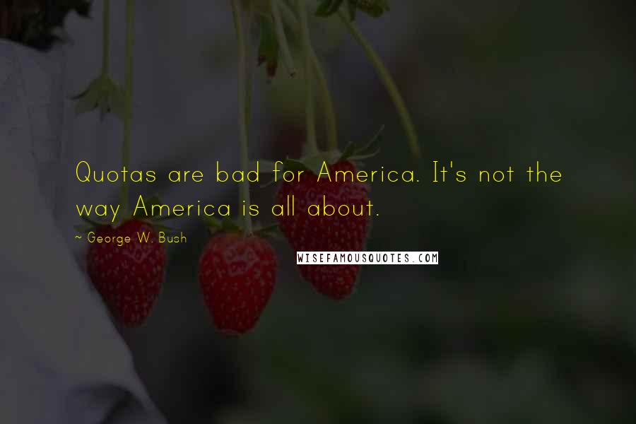 George W. Bush quotes: Quotas are bad for America. It's not the way America is all about.