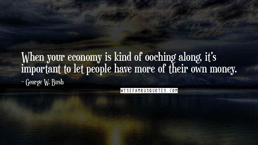 George W. Bush quotes: When your economy is kind of ooching along, it's important to let people have more of their own money.