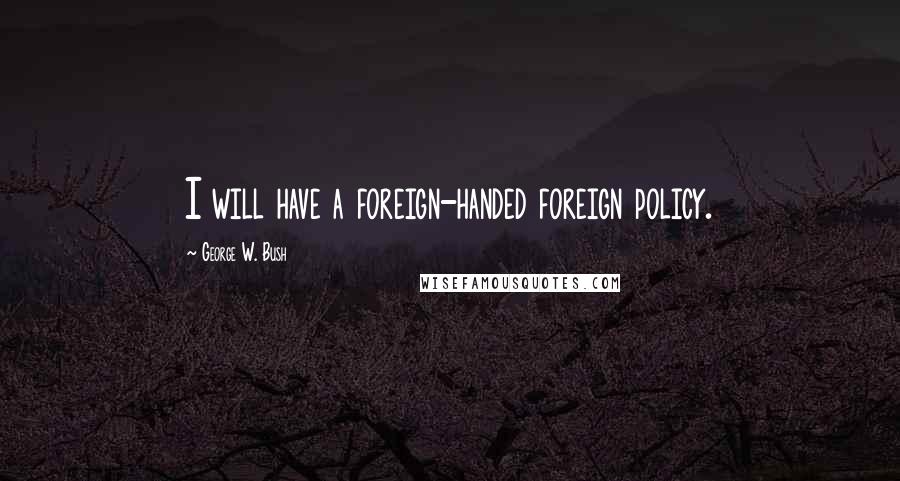 George W. Bush quotes: I will have a foreign-handed foreign policy.
