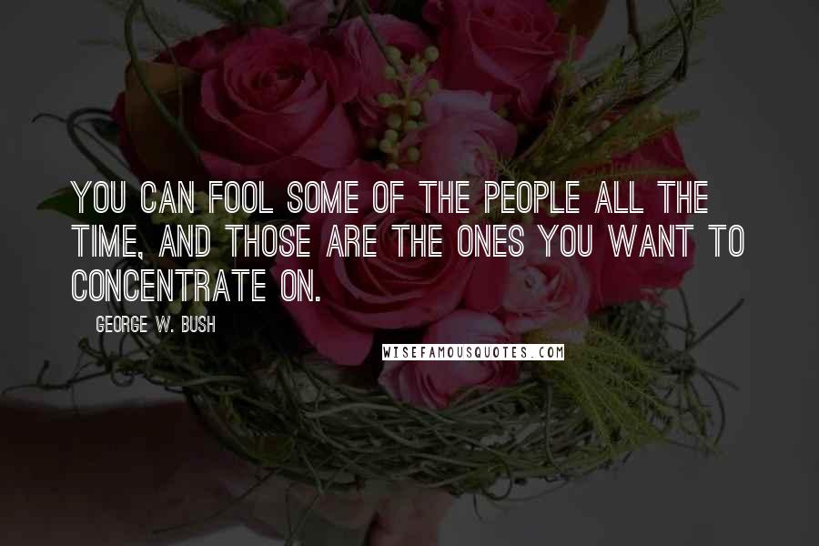 George W. Bush quotes: You can fool some of the people all the time, and those are the ones you want to concentrate on.
