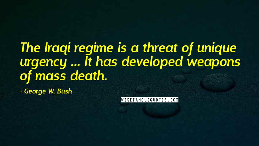 George W. Bush quotes: The Iraqi regime is a threat of unique urgency ... It has developed weapons of mass death.