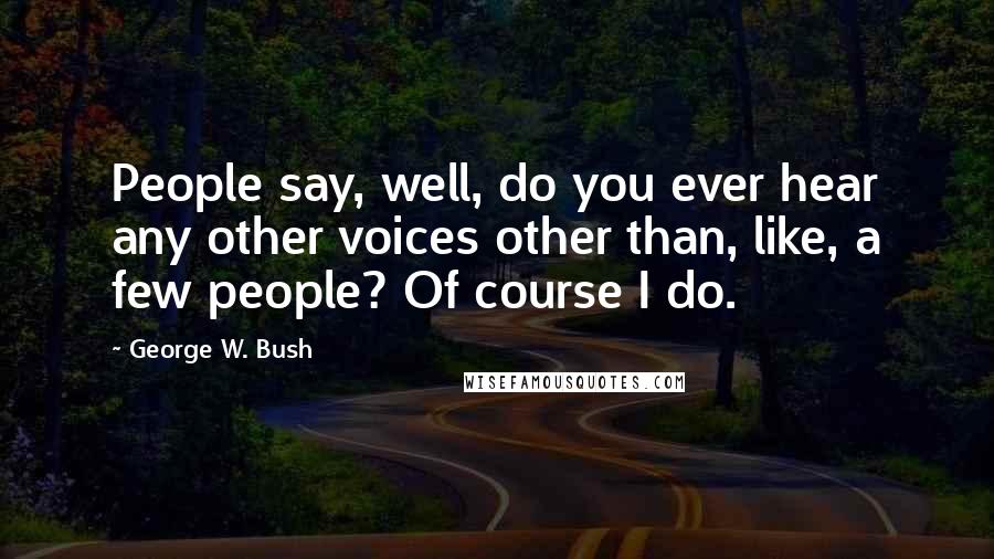 George W. Bush quotes: People say, well, do you ever hear any other voices other than, like, a few people? Of course I do.