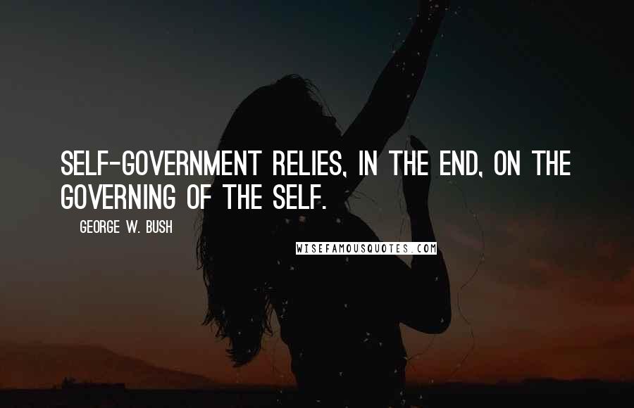 George W. Bush quotes: Self-government relies, in the end, on the governing of the self.