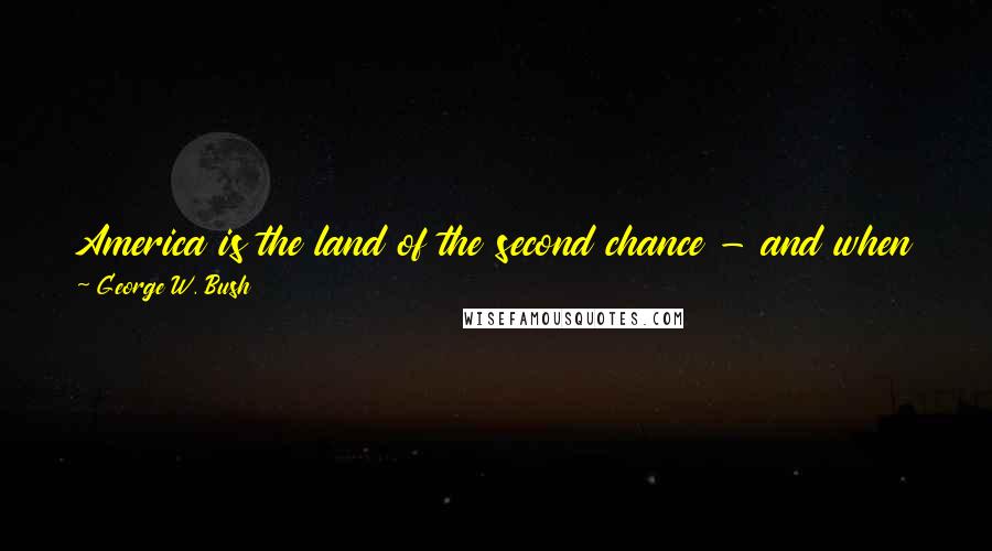 George W. Bush quotes: America is the land of the second chance - and when the gates of the prison open, the path ahead should lead to a better life.