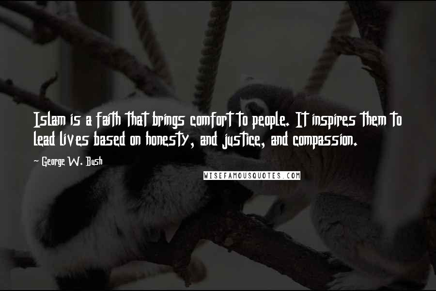 George W. Bush quotes: Islam is a faith that brings comfort to people. It inspires them to lead lives based on honesty, and justice, and compassion.