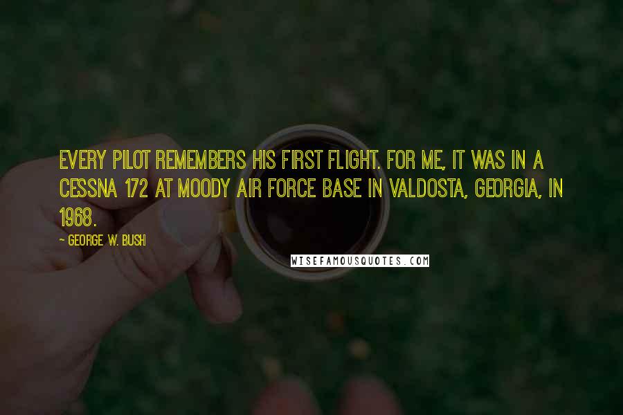 George W. Bush quotes: EVERY PILOT REMEMBERS his first flight. For me, it was in a Cessna 172 at Moody Air Force Base in Valdosta, Georgia, in 1968.