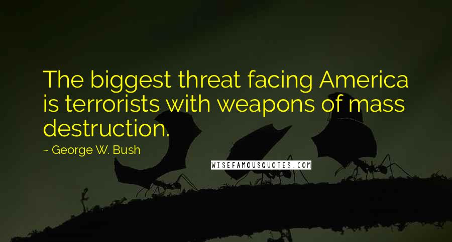 George W. Bush quotes: The biggest threat facing America is terrorists with weapons of mass destruction.