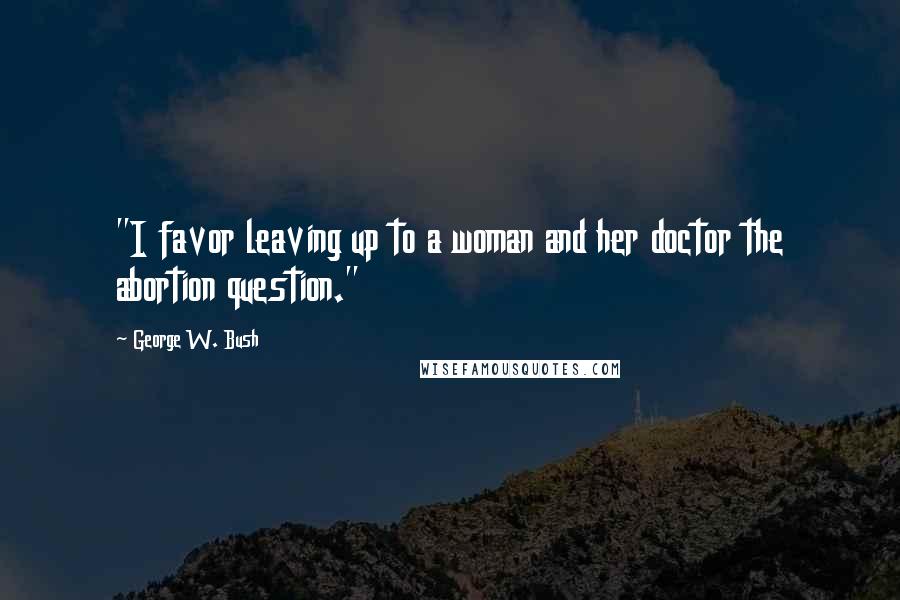 George W. Bush quotes: "I favor leaving up to a woman and her doctor the abortion question."