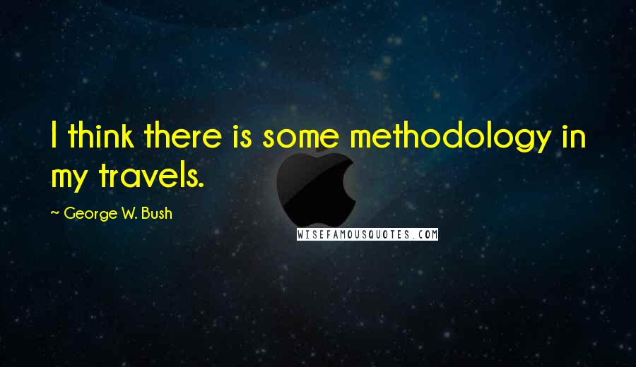 George W. Bush quotes: I think there is some methodology in my travels.