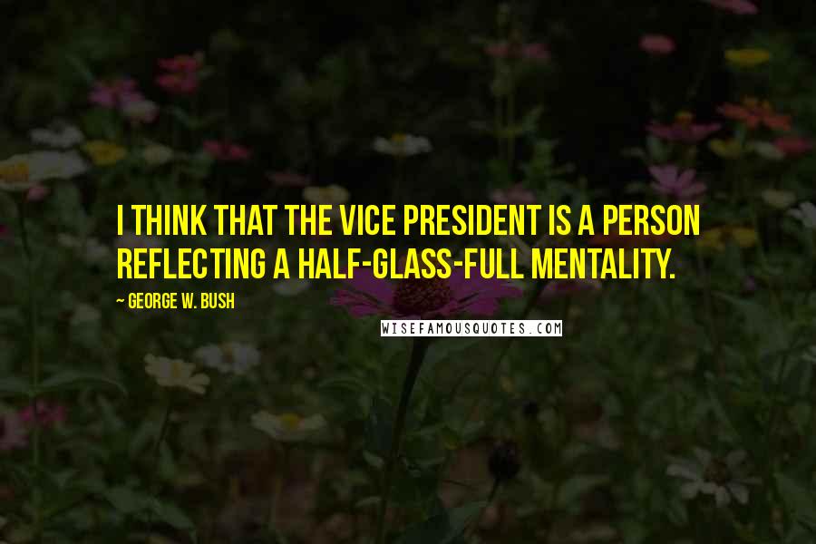 George W. Bush quotes: I think that the vice president is a person reflecting a half-glass-full mentality.