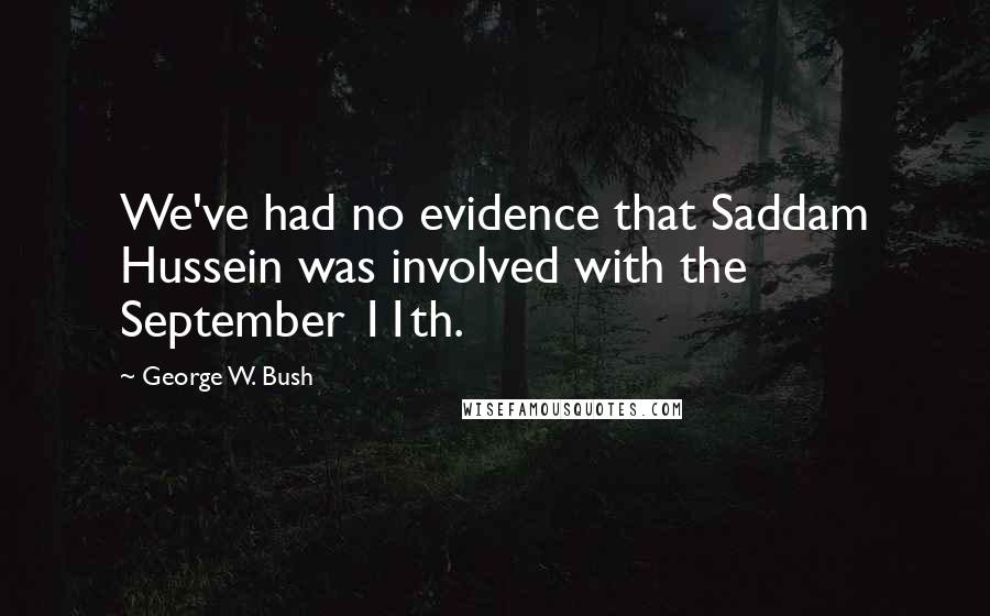 George W. Bush quotes: We've had no evidence that Saddam Hussein was involved with the September 11th.