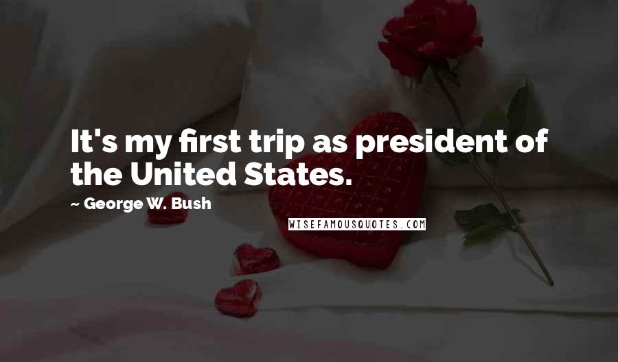 George W. Bush quotes: It's my first trip as president of the United States.