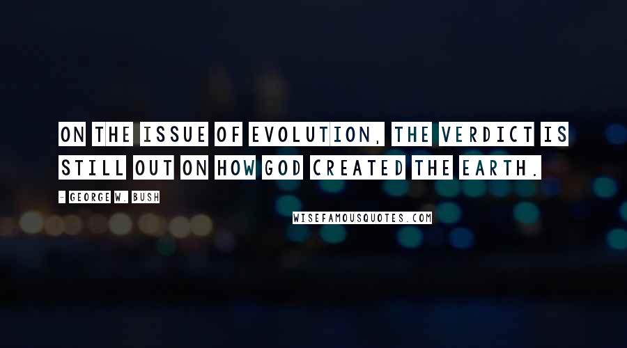 George W. Bush quotes: On the issue of evolution, the verdict is still out on how God created the Earth.