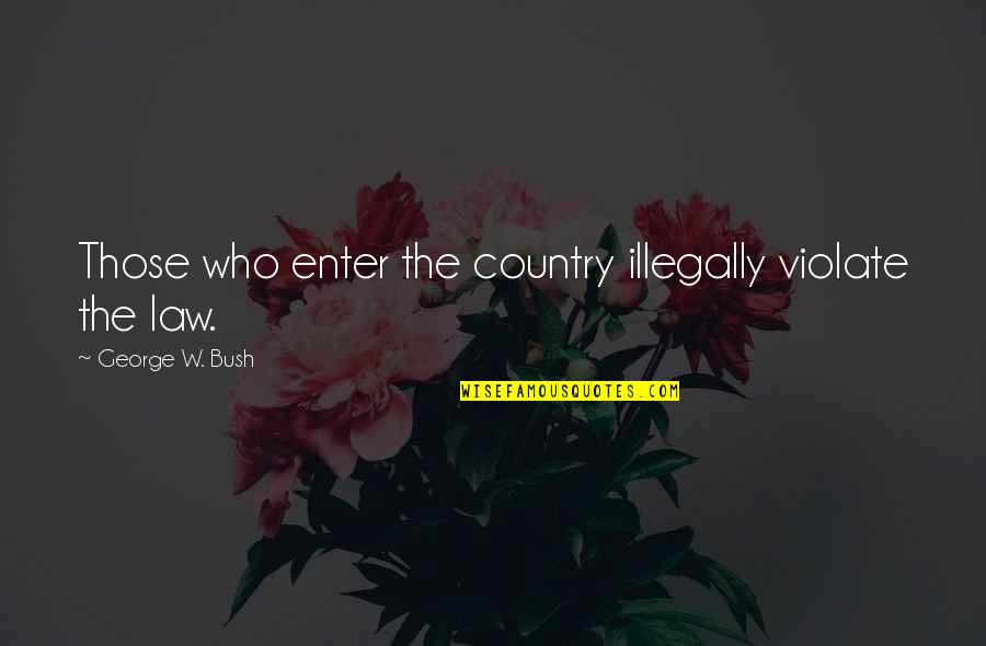 George W Bush Quotes By George W. Bush: Those who enter the country illegally violate the