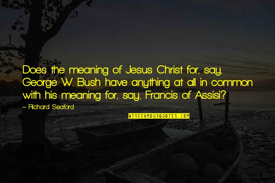 George W Bush Quotes By Richard Seaford: Does the meaning of Jesus Christ for, say,