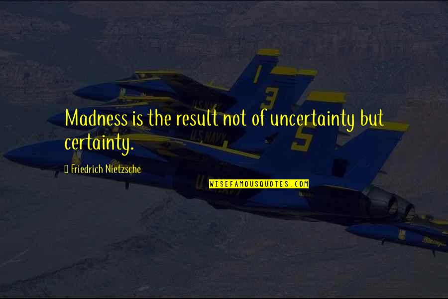 George W Cecil Quotes By Friedrich Nietzsche: Madness is the result not of uncertainty but George W Cecil Quotes By Friedrich Nietzsche: Madness is the result not of uncertainty but