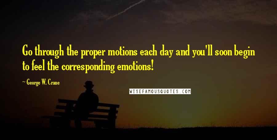 George W. Crane quotes: Go through the proper motions each day and you'll soon begin to feel the corresponding emotions!
