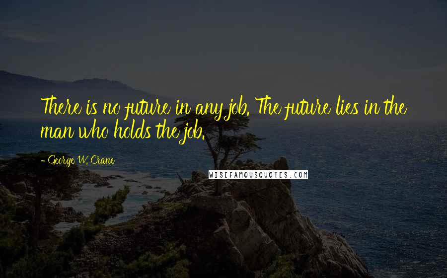 George W. Crane quotes: There is no future in any job. The future lies in the man who holds the job.