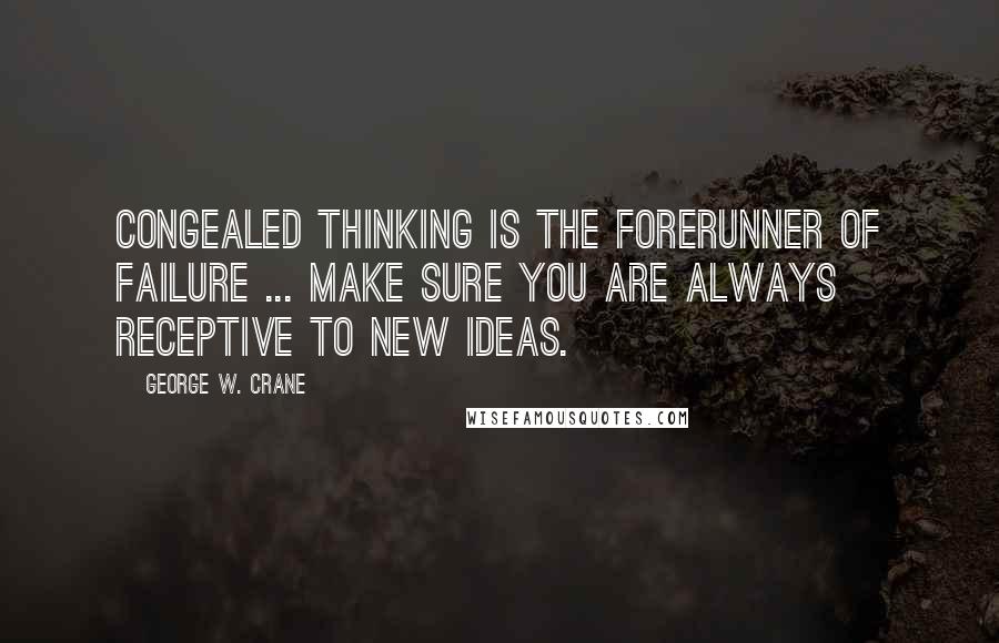 George W. Crane quotes: Congealed thinking is the forerunner of failure ... make sure you are always receptive to new ideas.