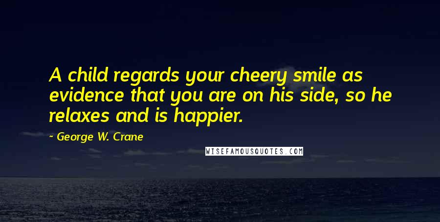 George W. Crane quotes: A child regards your cheery smile as evidence that you are on his side, so he relaxes and is happier.