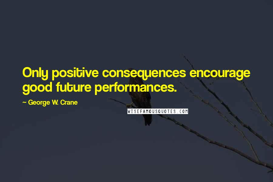 George W. Crane quotes: Only positive consequences encourage good future performances.