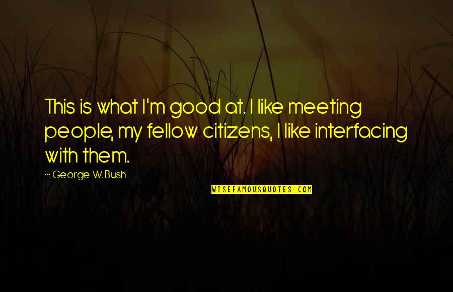 George W Quotes By George W. Bush: This is what I'm good at. I like George W Quotes By George W. Bush: This is what I'm good at. I like