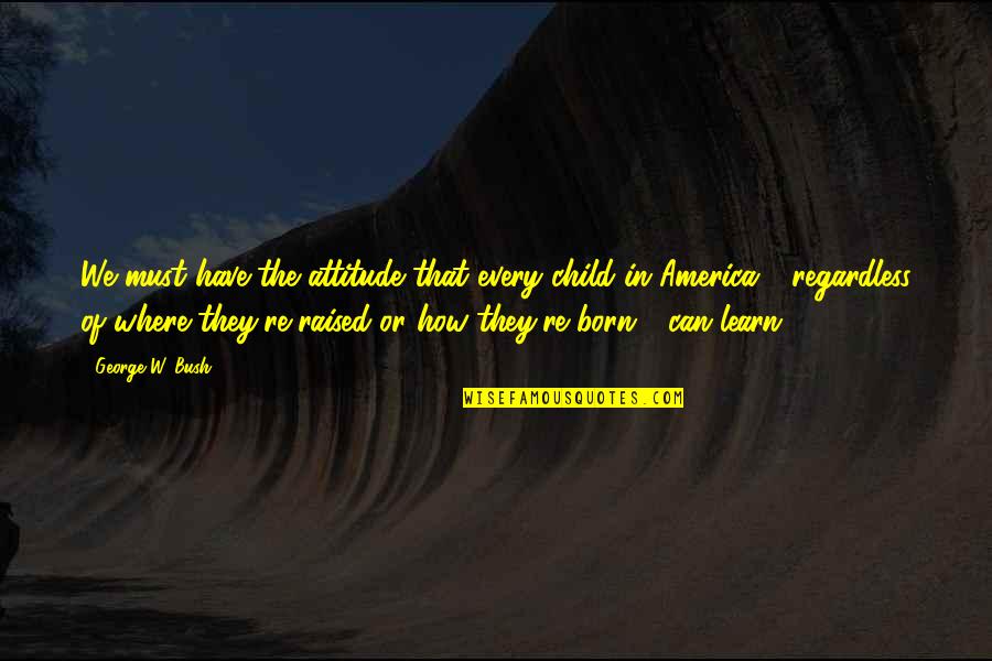 George W Quotes By George W. Bush: We must have the attitude that every child George W Quotes By George W. Bush: We must have the attitude that every child