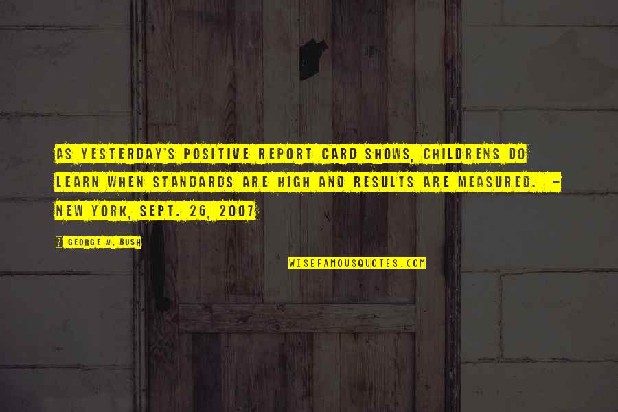 George W Quotes By George W. Bush: As yesterday's positive report card shows, childrens do George W Quotes By George W. Bush: As yesterday's positive report card shows, childrens do