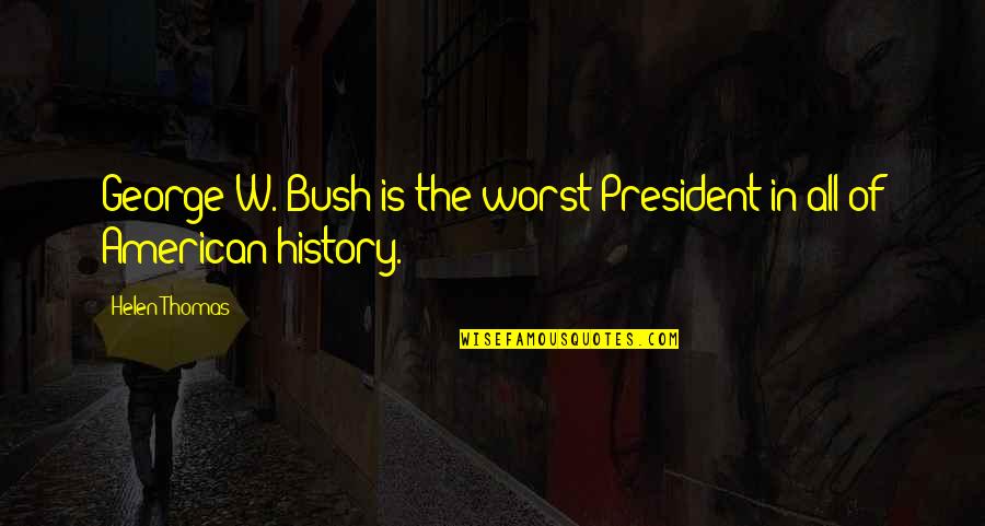 George W Quotes By Helen Thomas: George W. Bush is the worst President in