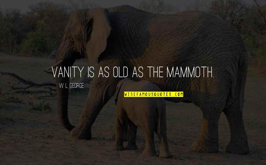 George W Quotes By W. L. George: Vanity is as old as the mammoth. George W Quotes By W. L. George: Vanity is as old as the mammoth.