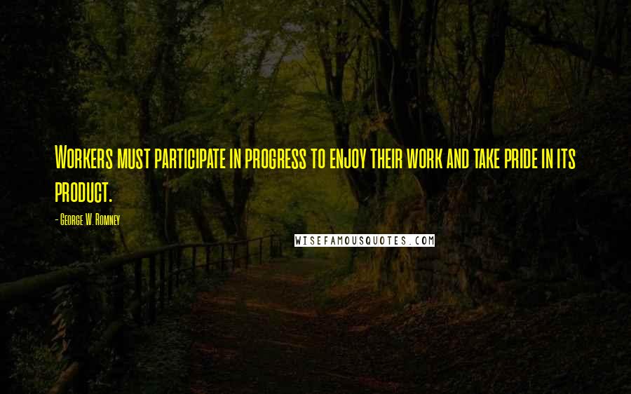 George W. Romney quotes: Workers must participate in progress to enjoy their work and take pride in its product.