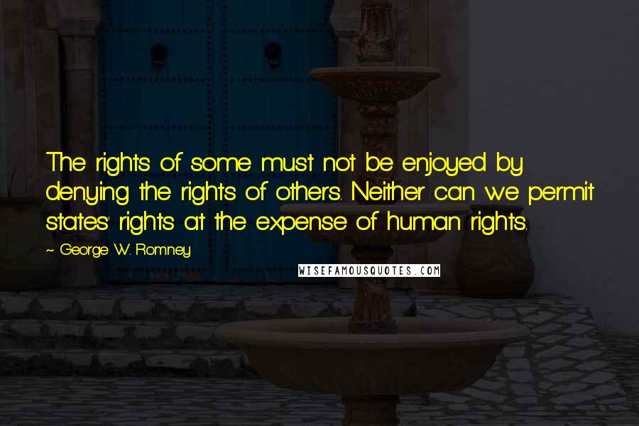 George W. Romney quotes: The rights of some must not be enjoyed by denying the rights of others. Neither can we permit states' rights at the expense of human rights.