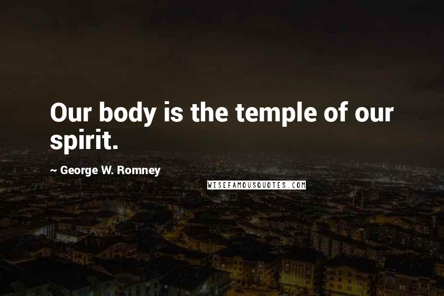 George W. Romney quotes: Our body is the temple of our spirit.