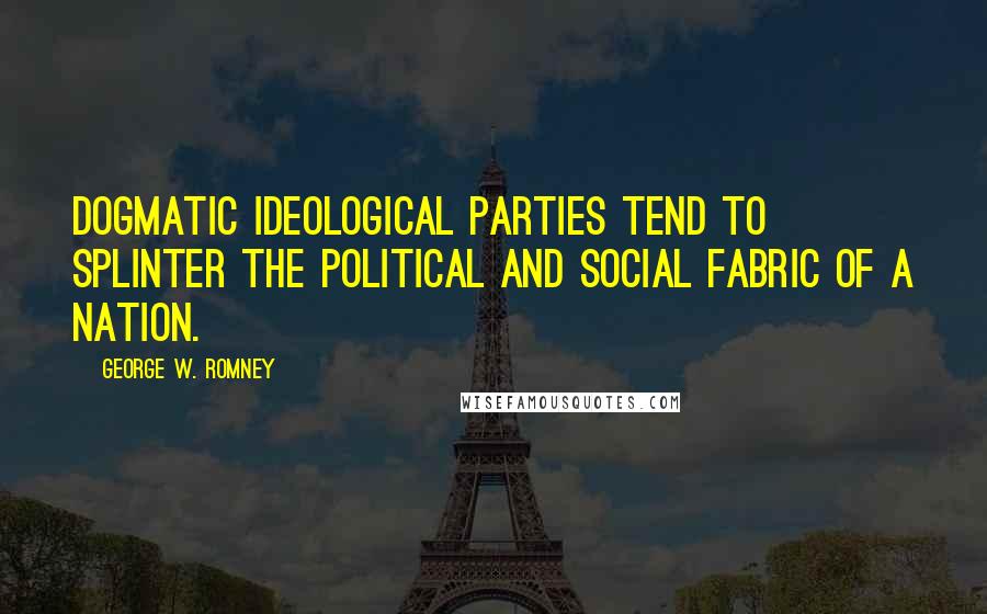 George W. Romney quotes: Dogmatic ideological parties tend to splinter the political and social fabric of a nation.
