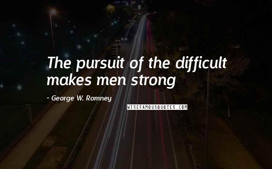 George W. Romney quotes: The pursuit of the difficult makes men strong