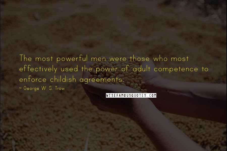 George W. S. Trow quotes: The most powerful men were those who most effectively used the power of adult competence to enforce childish agreements.