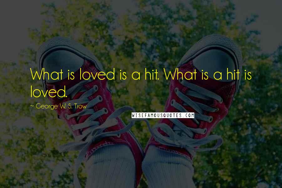 George W. S. Trow quotes: What is loved is a hit. What is a hit is loved.