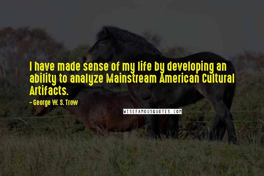 George W. S. Trow quotes: I have made sense of my life by developing an ability to analyze Mainstream American Cultural Artifacts.