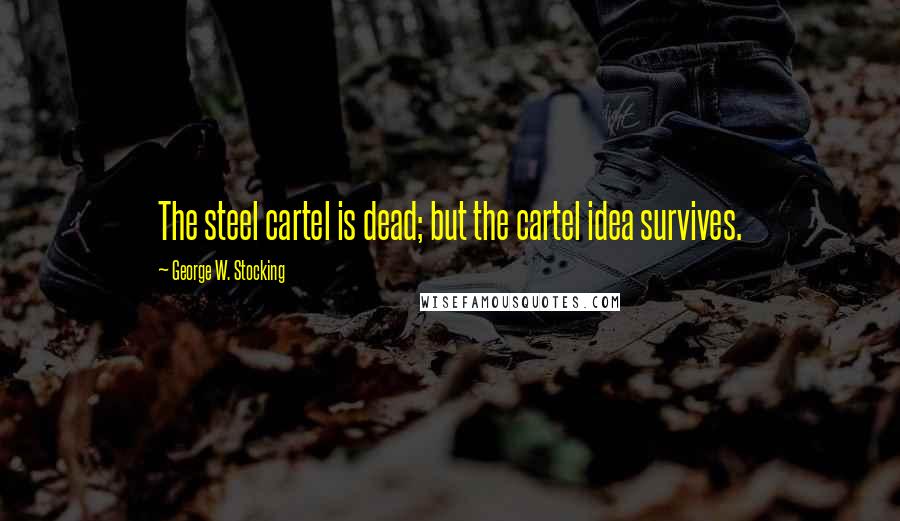 George W. Stocking quotes: The steel cartel is dead; but the cartel idea survives.