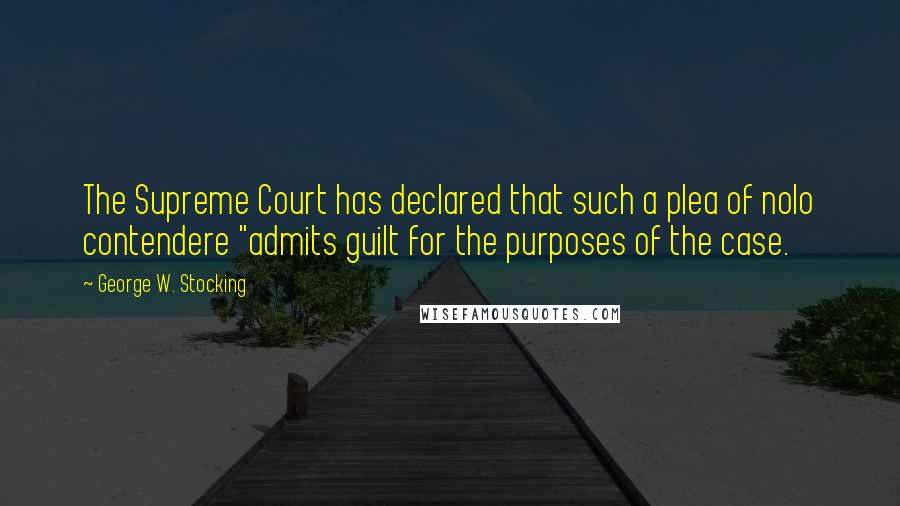 George W. Stocking quotes: The Supreme Court has declared that such a plea of nolo contendere "admits guilt for the purposes of the case.