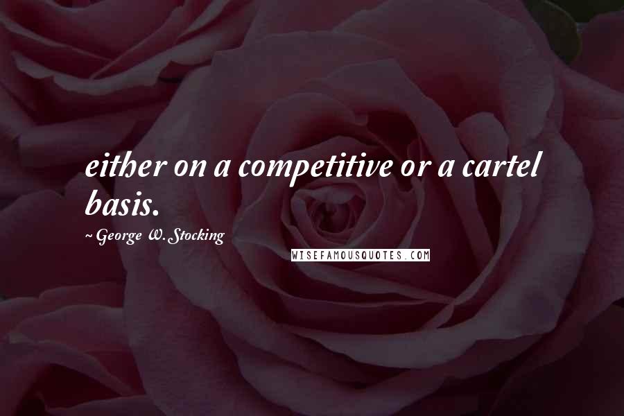 George W. Stocking quotes: either on a competitive or a cartel basis.