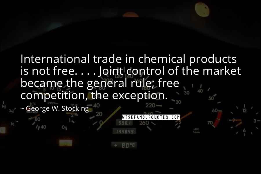 George W. Stocking quotes: International trade in chemical products is not free. . . . Joint control of the market became the general rule; free competition, the exception.