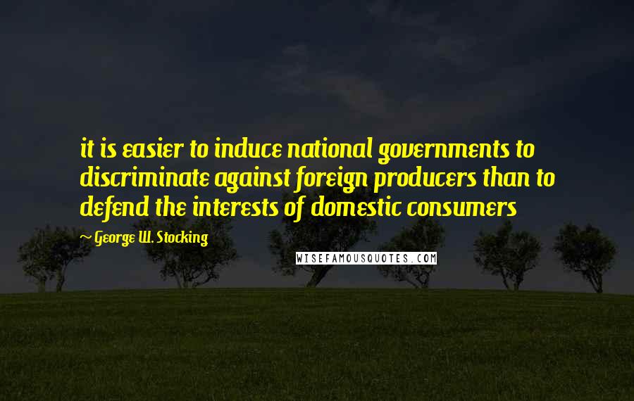 George W. Stocking quotes: it is easier to induce national governments to discriminate against foreign producers than to defend the interests of domestic consumers