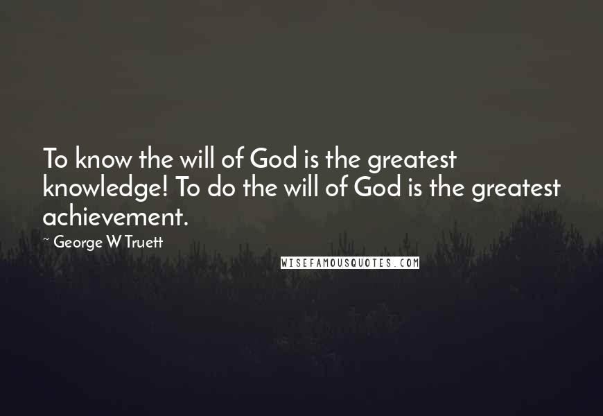 George W Truett quotes: To know the will of God is the greatest knowledge! To do the will of God is the greatest achievement.