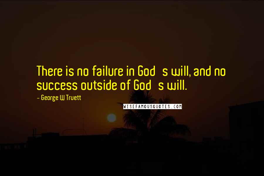 George W Truett quotes: There is no failure in God's will, and no success outside of God's will.