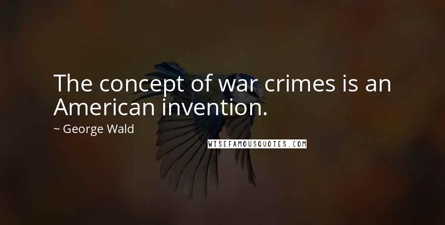 George Wald quotes: The concept of war crimes is an American invention.